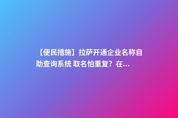 【便民措施】拉萨开通企业名称自助查询系统 取名怕重复？在家就能查-第1张-公司起名-玄机派